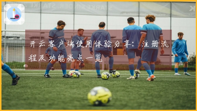 开云客户端使用体验分享：注册流程及功能亮点一览
