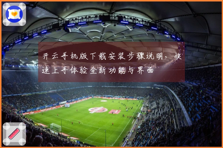 开云手机版下载安装步骤说明，快速上手体验全新功能与界面