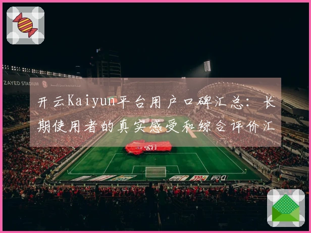 开云Kaiyun平台用户口碑汇总：长期使用者的真实感受和综合评价汇报