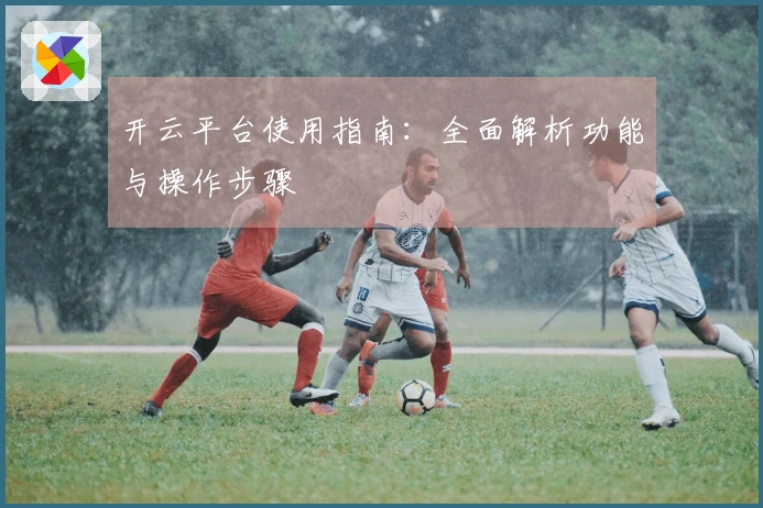 开云平台使用指南：全面解析功能与操作步骤