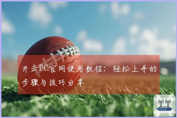 开云PC官网使用教程：轻松上手的步骤与技巧分享