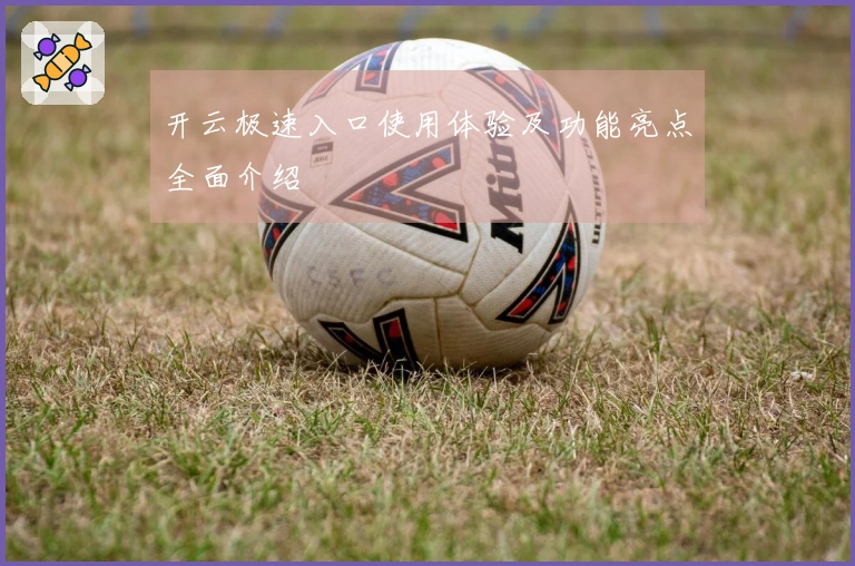 开云极速入口使用体验及功能亮点全面介绍