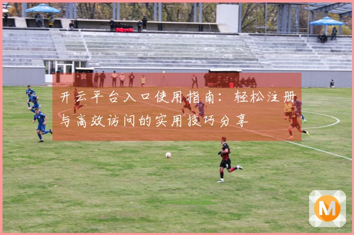 开云平台入口使用指南：轻松注册与高效访问的实用技巧分享