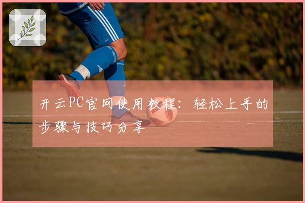 开云PC官网使用教程:轻松上手的步骤与技巧分享