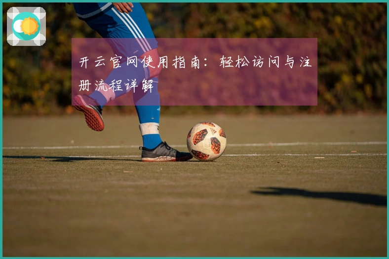 开云官网使用指南：轻松访问与注册流程详解