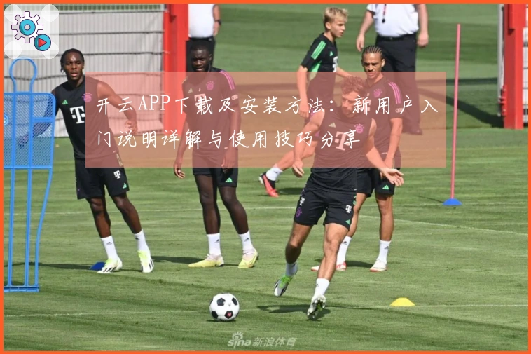 开云APP下载及安装方法:新用户入门说明详解与使用技巧分享