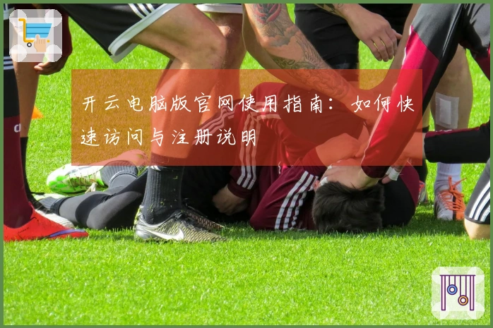 开云电脑版官网使用指南：如何快速访问与注册说明