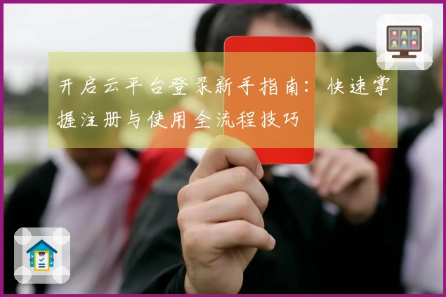 开启云平台登录新手指南:快速掌握注册与使用全流程技巧