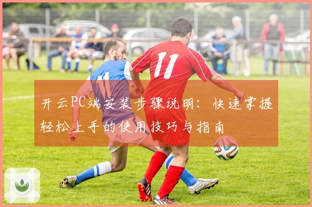 开云PC端安装步骤说明：快速掌握轻松上手的使用技巧与指南