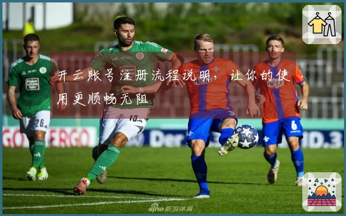 开云账号注册流程说明,让你的使用更顺畅无阻