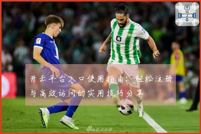 开云平台入口使用指南：轻松注册与高效访问的实用技巧分享