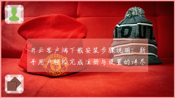 开云客户端下载安装步骤说明：新手用户轻松完成注册与设置的详尽指南