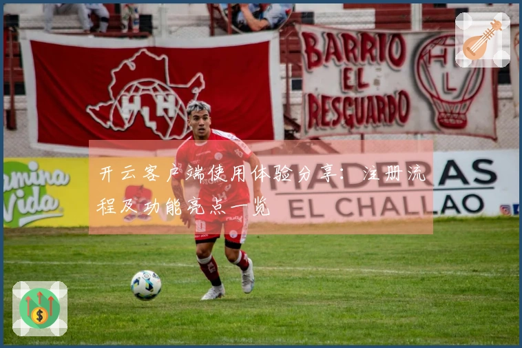 开云客户端使用体验分享：注册流程及功能亮点一览