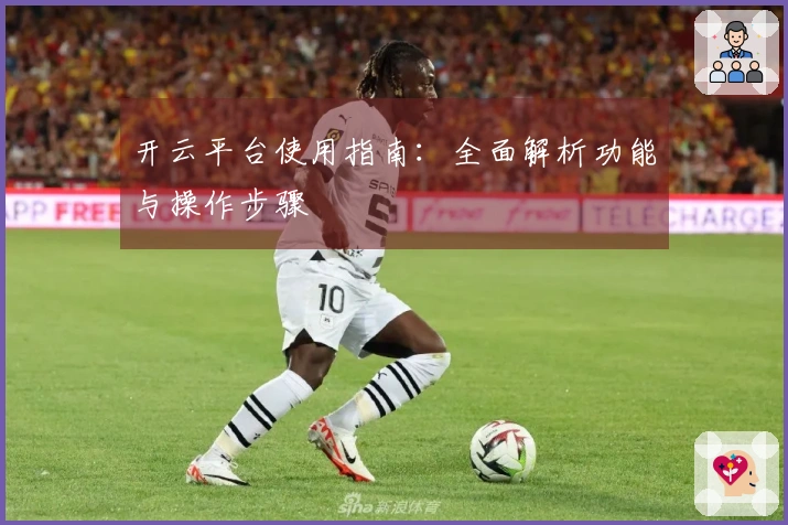 开云平台使用指南：全面解析功能与操作步骤