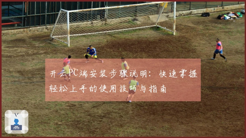 开云PC端安装步骤说明:快速掌握轻松上手的使用技巧与指南