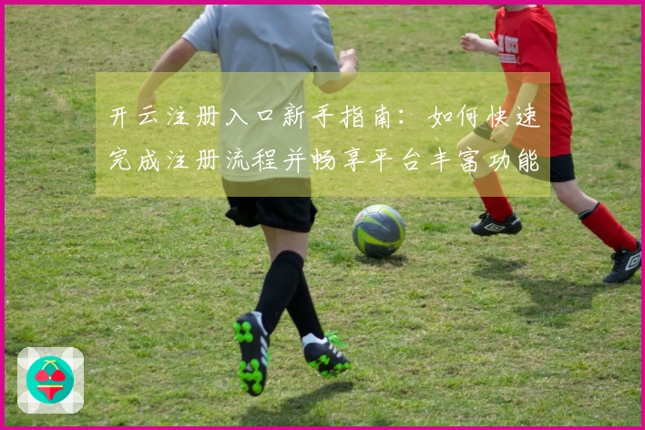 开云注册入口新手指南:如何快速完成注册流程并畅享平台丰富功能体验